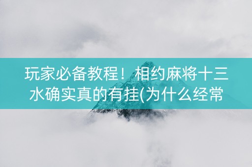 玩家必备教程！相约麻将十三水确实真的有挂(为什么经常输)