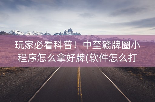玩家必看科普！中至赣牌圈小程序怎么拿好牌(软件怎么打赢)