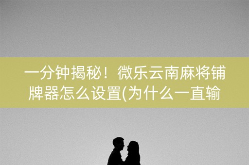 一分钟揭秘！微乐云南麻将铺牌器怎么设置(为什么一直输)