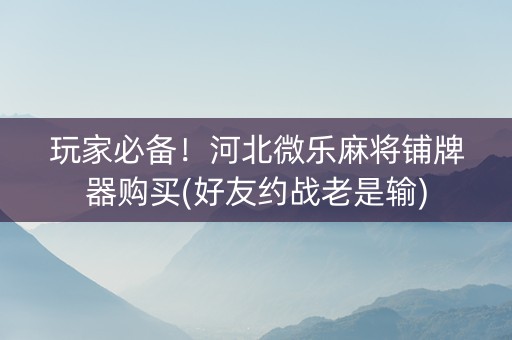 玩家必备！河北微乐麻将铺牌器购买(好友约战老是输)
