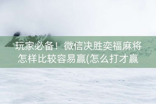 玩家必备！微信决胜奕福麻将怎样比较容易赢(怎么打才赢)