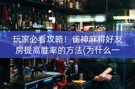 玩家必看攻略！雀神麻将好友房提高胜率的方法(为什么一直输)
