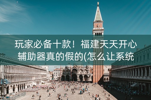 玩家必备十款！福建天天开心辅助器真的假的(怎么让系统给好牌)