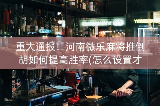 重大通报！河南微乐麻将推倒胡如何提高胜率(怎么设置才能赢)