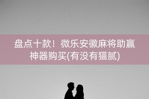 盘点十款！微乐安徽麻将助赢神器购买(有没有猫腻)