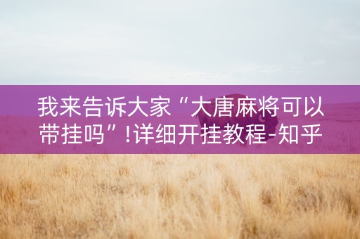 我来告诉大家“大唐麻将可以带挂吗”!详细开挂教程-知乎