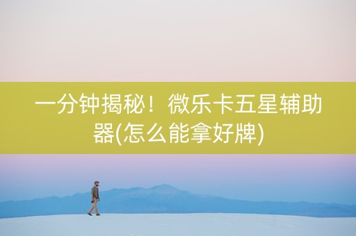 一分钟揭秘！微乐卡五星辅助器(怎么能拿好牌)