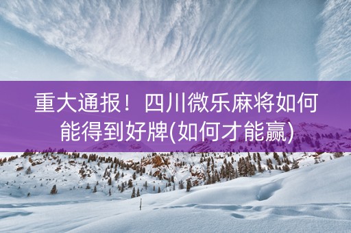 重大通报！四川微乐麻将如何能得到好牌(如何才能赢)