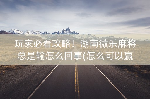 玩家必看攻略！湖南微乐麻将总是输怎么回事(怎么可以赢)