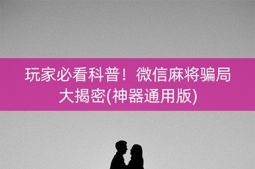 玩家必看科普！微信麻将骗局大揭密(神器通用版)