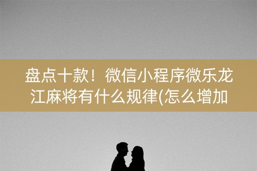 盘点十款！微信小程序微乐龙江麻将有什么规律(怎么增加胜率)