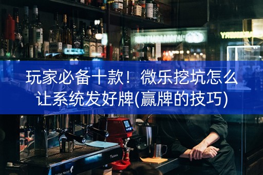 玩家必备十款！微乐挖坑怎么让系统发好牌(赢牌的技巧)