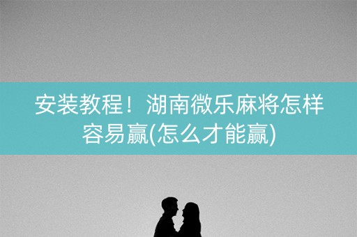 安装教程！湖南微乐麻将怎样容易赢(怎么才能赢)