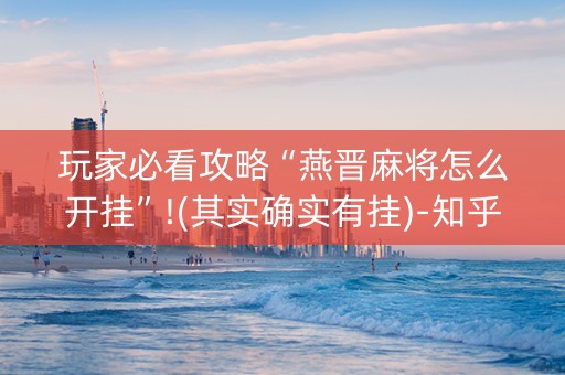 玩家必看攻略“燕晋麻将怎么开挂”!(其实确实有挂)-知乎