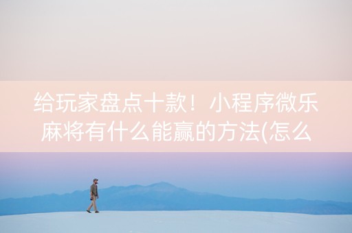 给玩家盘点十款！小程序微乐麻将有什么能赢的方法(怎么发好牌)