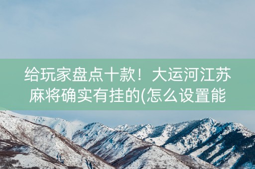 给玩家盘点十款！大运河江苏麻将确实有挂的(怎么设置能有好牌)