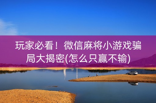 玩家必看！微信麻将小游戏骗局大揭密(怎么只赢不输)