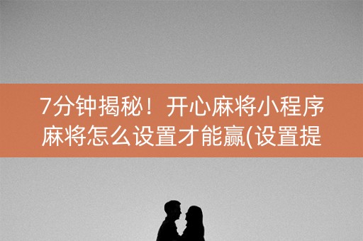 7分钟揭秘！开心麻将小程序麻将怎么设置才能赢(设置提高好牌几率)
