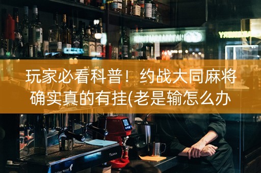 玩家必看科普！约战大同麻将确实真的有挂(老是输怎么办)