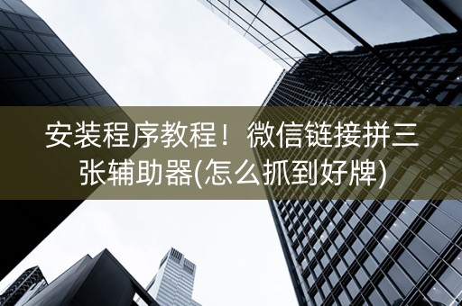 安装程序教程！微信链接拼三张辅助器(怎么抓到好牌)
