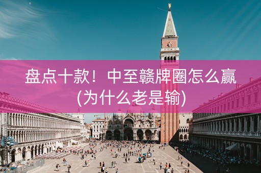 盘点十款！中至赣牌圈怎么赢(为什么老是输)