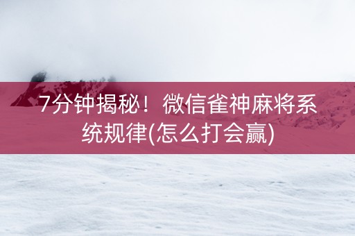 7分钟揭秘！微信雀神麻将系统规律(怎么打会赢)