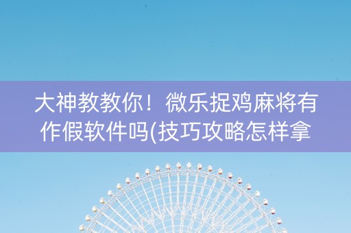 大神教教你！微乐捉鸡麻将有作假软件吗(技巧攻略怎样拿好牌)