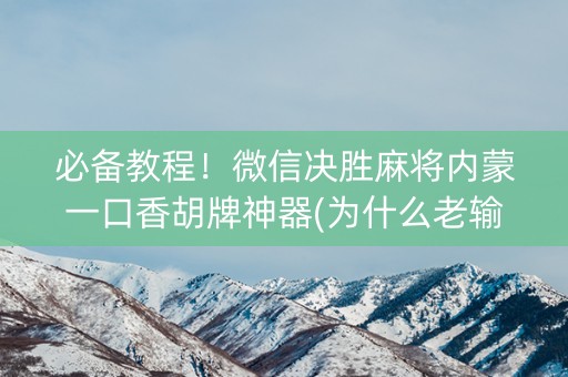 必备教程！微信决胜麻将内蒙一口香胡牌神器(为什么老输)