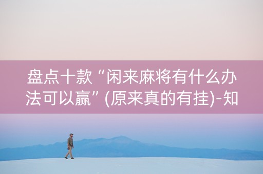 盘点十款“闲来麻将有什么办法可以赢”(原来真的有挂)-知乎