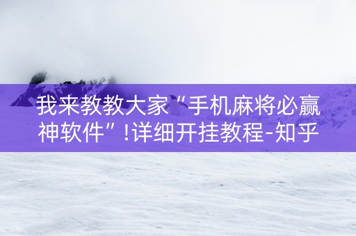 我来教教大家“手机麻将必赢神软件”!详细开挂教程-知乎