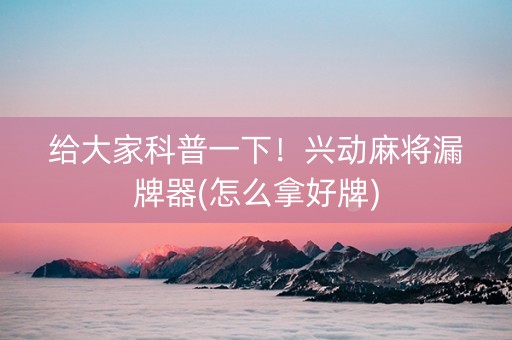 给大家科普一下！兴动麻将漏牌器(怎么拿好牌)