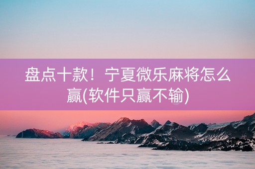 盘点十款！宁夏微乐麻将怎么赢(软件只赢不输)