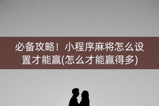 必备攻略！小程序麻将怎么设置才能赢(怎么才能赢得多)