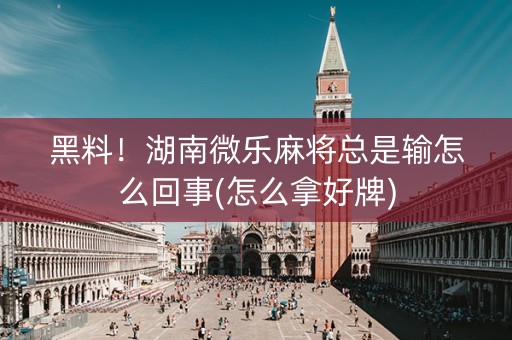 黑料！湖南微乐麻将总是输怎么回事(怎么拿好牌)