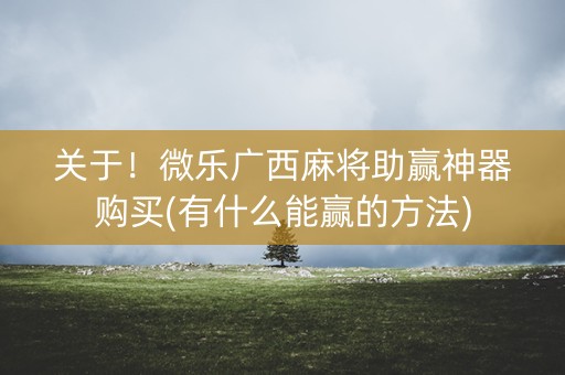 关于！微乐广西麻将助赢神器购买(有什么能赢的方法)