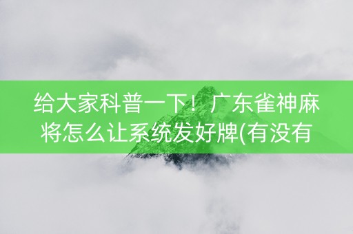 给大家科普一下！广东雀神麻将怎么让系统发好牌(有没有技巧)