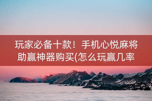玩家必备十款！手机心悦麻将助赢神器购买(怎么玩赢几率大)
