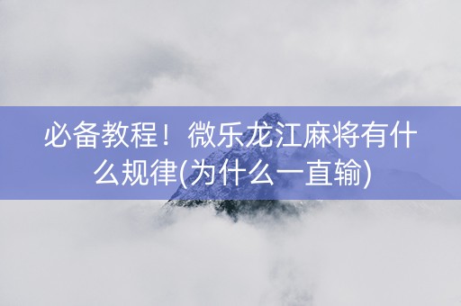 必备教程！微乐龙江麻将有什么规律(为什么一直输)