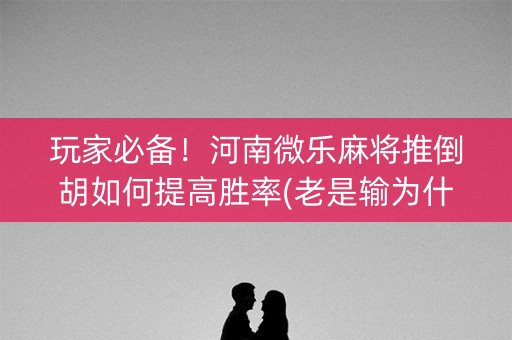 玩家必备！河南微乐麻将推倒胡如何提高胜率(老是输为什么)