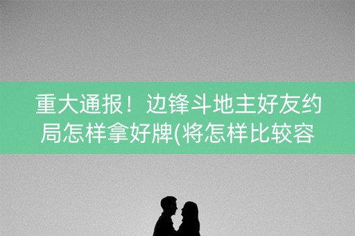 重大通报！边锋斗地主好友约局怎样拿好牌(将怎样比较容易赢)