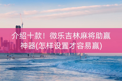 介绍十款！微乐吉林麻将助赢神器(怎样设置才容易赢)