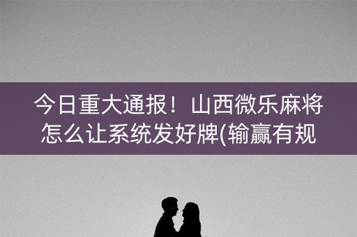 今日重大通报！山西微乐麻将怎么让系统发好牌(输赢有规律)