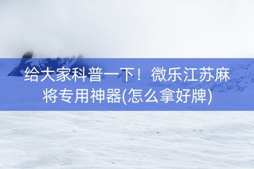 给大家科普一下！微乐江苏麻将专用神器(怎么拿好牌)