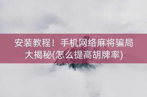 安装教程！手机网络麻将骗局大揭秘(怎么提高胡牌率)