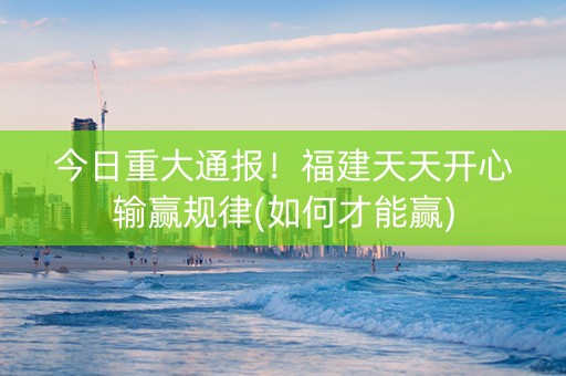 今日重大通报！福建天天开心输赢规律(如何才能赢)