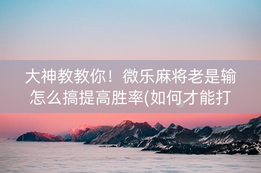 大神教教你！微乐麻将老是输怎么搞提高胜率(如何才能打赢)