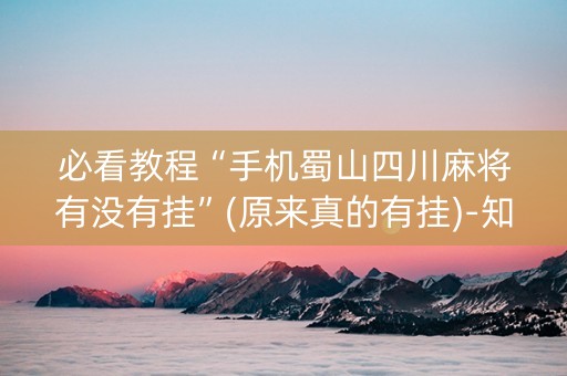 必看教程“手机蜀山四川麻将有没有挂”(原来真的有挂)-知乎