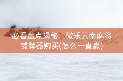 必看盘点揭秘！微乐云南麻将铺牌器购买(怎么一直赢)