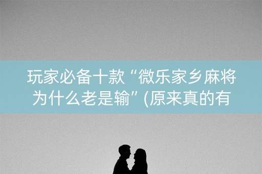 玩家必备十款“微乐家乡麻将为什么老是输”(原来真的有挂)-知乎