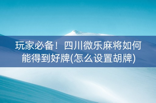 玩家必备！四川微乐麻将如何能得到好牌(怎么设置胡牌)